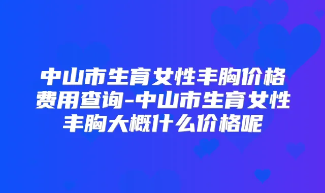 中山市生育女性丰胸价格费用查询-中山市生育女性丰胸大概什么价格呢