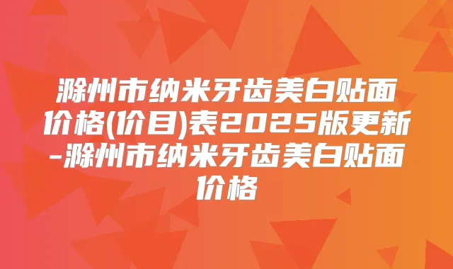 滁州市纳米牙齿美白贴面价格(价目)表2025版更新-滁州市纳米牙齿美白贴面价格
