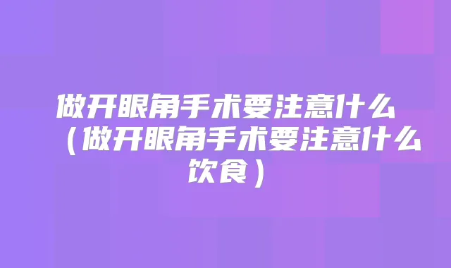 做开眼角手术要注意什么(做开眼角手术要注意什么饮食)