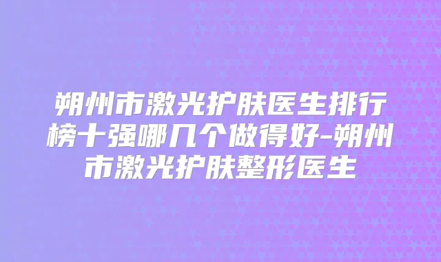 朔州市激光护肤医生排行榜十强哪几个做得好-朔州市激光护肤整形医生