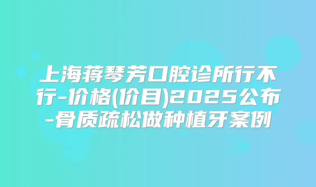 上海蒋琴芳口腔诊所行不行-价格(价目)2025公布-骨质疏松做种植牙案例