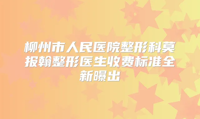 柳州市人民医院整形科莫报翰整形医生收费标准全新曝出