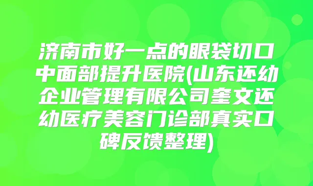 济南市好一点的眼袋切口中面部提升医院(山东还幼企业管理有限公司奎文还幼医疗美容门诊部真实口碑反馈整理)
