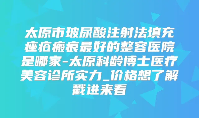 太原市玻尿酸注射法填充痤疮瘢痕好的整容医院是哪家-太原科龄博士医疗美容诊所实力_价格想了解戳进来看