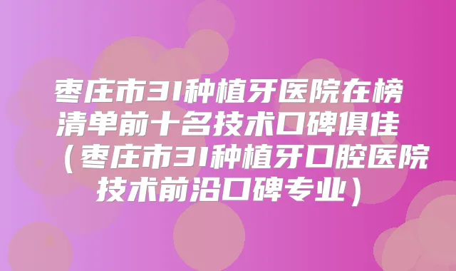 枣庄市3I种植牙医院在榜清单前十名技术口碑俱佳(枣庄市3I种植牙口腔医院技术前沿口碑专业)