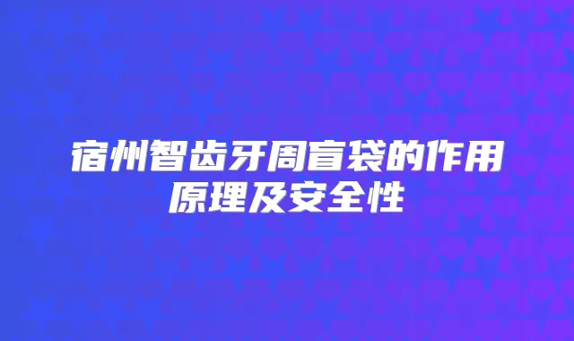 宿州智齿牙周盲袋的作用原理及安全性