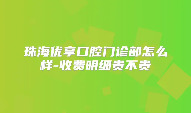 珠海优享口腔门诊部怎么样-收费明细贵不贵