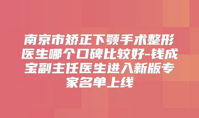 南京市矫正下颚手术整形医生哪个口碑比较好-钱成宝副主任医生进入新版专家名单上线