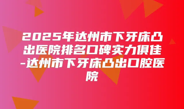 2025年达州市下牙床凸出医院排名口碑实力俱佳-达州市下牙床凸出口腔医院