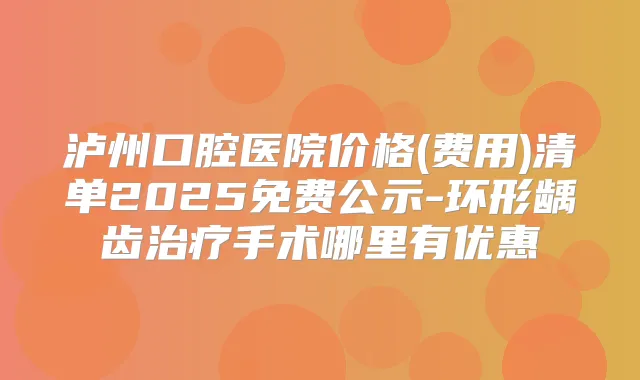 泸州口腔医院价格(费用)清单2025免费公示-环形龋齿手术哪里有优惠