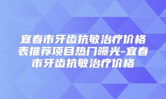 宜春市牙齿抗敏价格表推荐项目热门曝光-宜春市牙齿抗敏价格