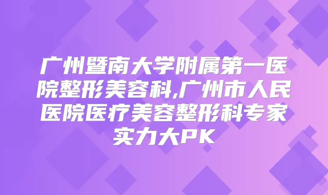 广州暨南大学附属第一医院整形美容科,广州市人民医院医疗美容整形科专家实力大PK