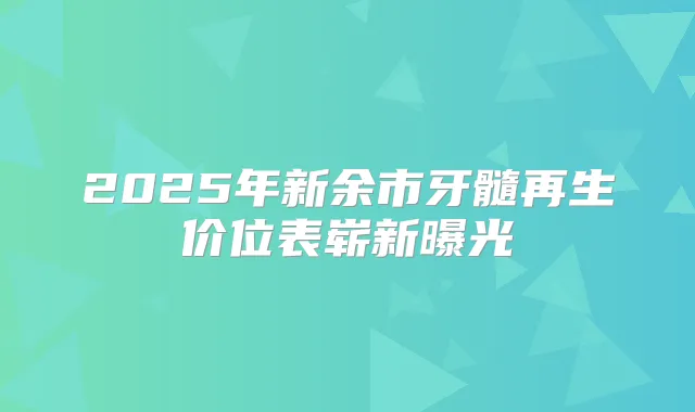 2025年新余市牙髓再生价位表崭新曝光