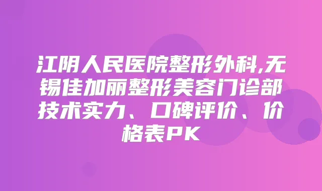 江阴人民医院整形外科,无锡佳加丽整形美容门诊部技术实力、口碑评价、价格表PK