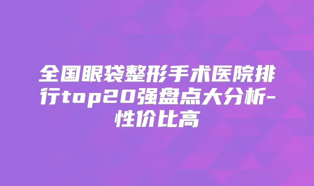 全国眼袋整形手术医院排行top20强盘点大分析-性价比高