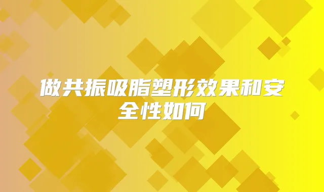 做共振吸脂塑形效果和安全性如何