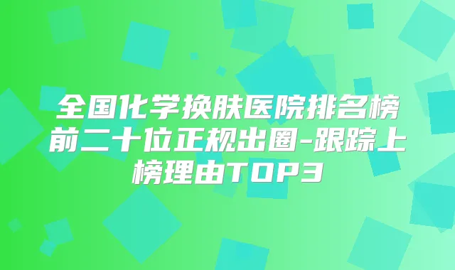 全国化学换肤医院排名榜前二十位正规出圈-跟踪上榜理由TOP3