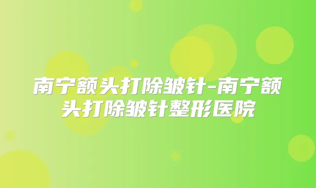南宁额头打除皱针-南宁额头打除皱针整形医院