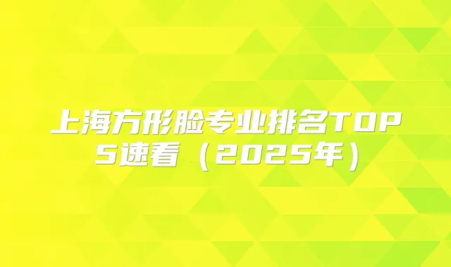 上海方形脸专业排名TOP5速看(2025年)