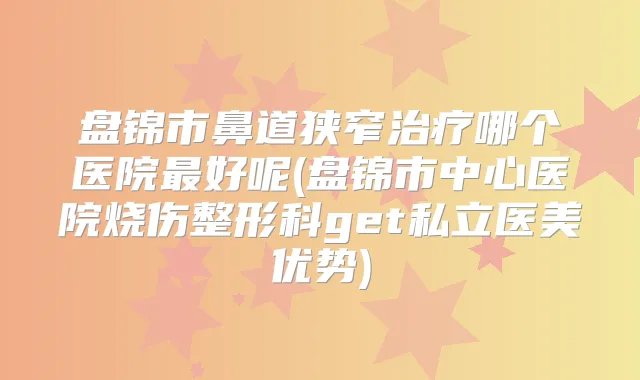盘锦市鼻道狭窄哪个医院好呢(盘锦市中心医院烧伤整形科get私立医美优势)