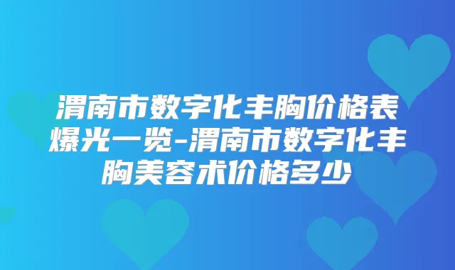 渭南市数字化丰胸价格表爆光一览-渭南市数字化丰胸美容术价格多少