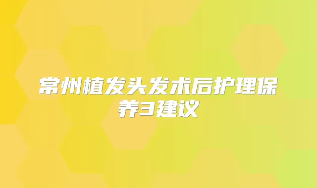 常州植发头发术后护理保养3建议