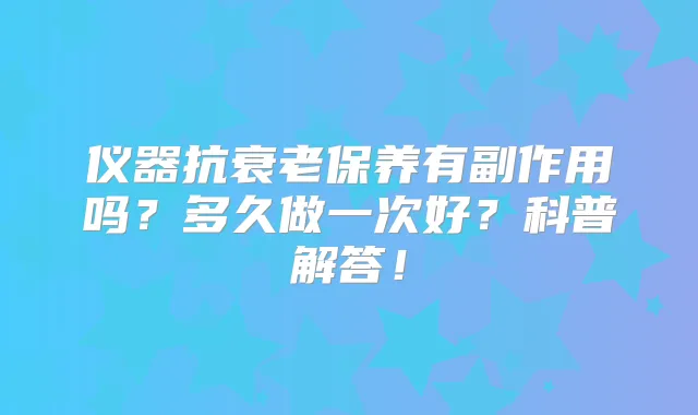仪器抗衰老保养有副作用吗？多久做一次好？科普解答！