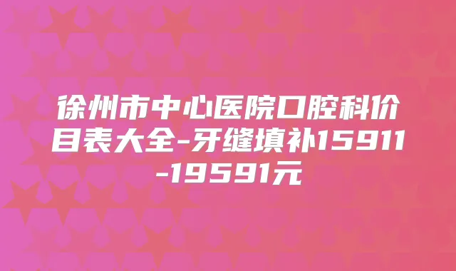 徐州市中心医院口腔科价目表大全-牙缝填补15911-19591元