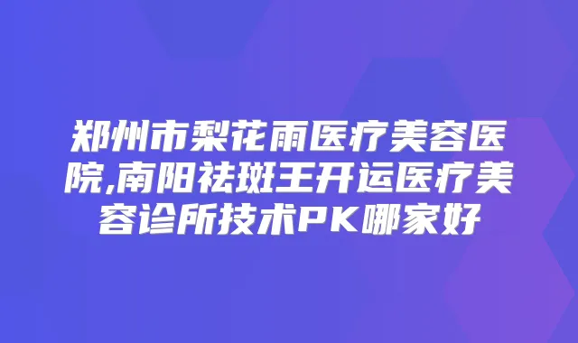 郑州市梨花雨医疗美容医院,南阳祛斑王开运医疗美容诊所技术PK哪家好