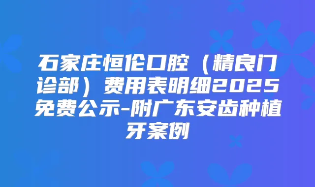 石家庄恒伦口腔(精良门诊部)费用表明细2025免费公示-附广东安齿种植牙案例