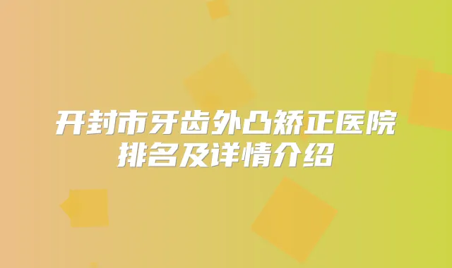 开封市牙齿外凸矫正医院排名及详情介绍