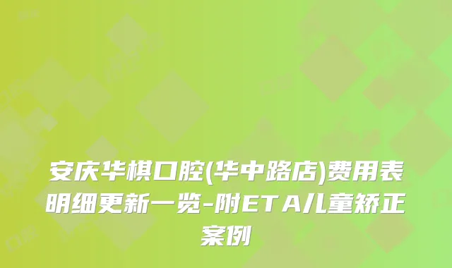 安庆华棋口腔(华中路店)费用表明细更新一览-附ETA儿童矫正案例