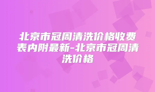 北京市冠周清洗价格收费表内附新-北京市冠周清洗价格