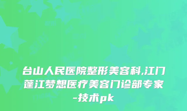 台山人民医院整形美容科,江门蓬江梦想医疗美容门诊部专家-技术pk