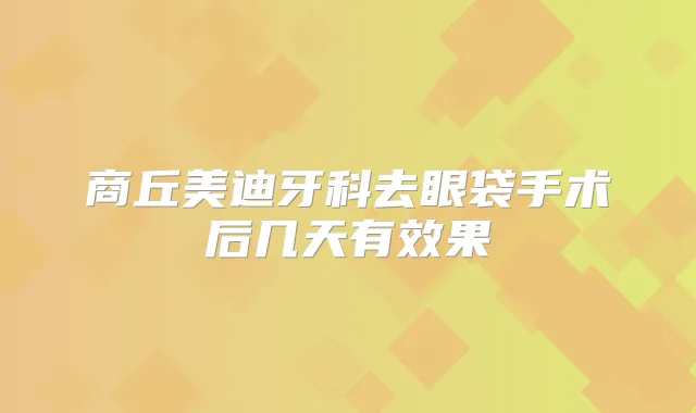 商丘美迪牙科去眼袋手术后几天有效果