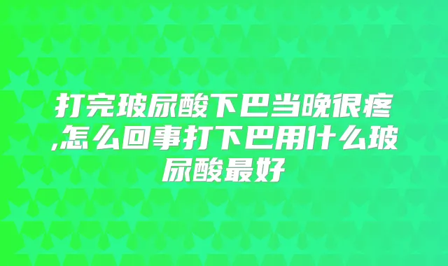 打完玻尿酸下巴当晚很疼,怎么回事打下巴用什么玻尿酸好
