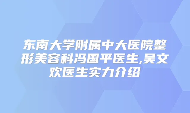 东南大学附属中大医院整形美容科冯国平医生,吴文欢医生实力介绍