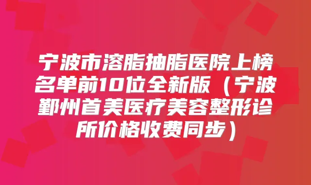 宁波市溶脂抽脂医院上榜名单前10位全新版(宁波鄞州首美医疗美容整形诊所价格收费同步)