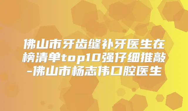 佛山市牙齿缝补牙医生在榜清单top10强仔细推敲-佛山市杨志伟口腔医生