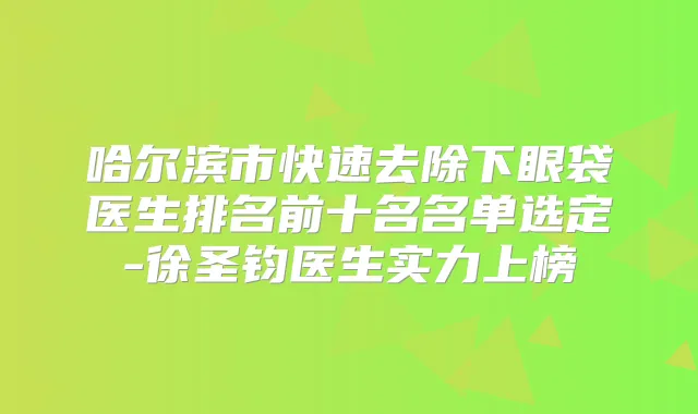 哈尔滨市快速去除下眼袋医生排名前十名名单选定-徐圣钧医生实力上榜
