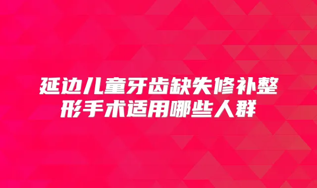 延边儿童牙齿缺失修补整形手术适用哪些人群