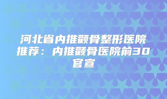 河北省内推颧骨整形医院推荐:内推颧骨医院前30官宣