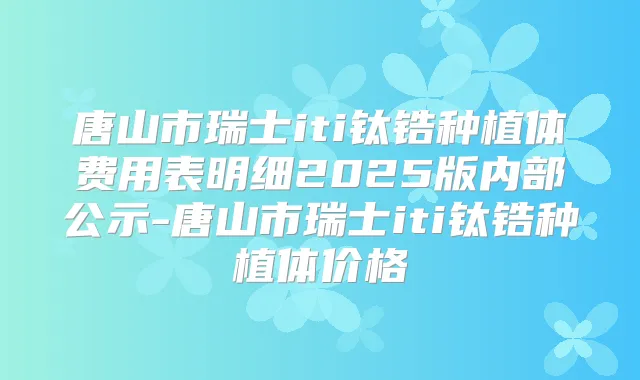 唐山市瑞士iti钛锆种植体费用表明细2025版内部公示-唐山市瑞士iti钛锆种植体价格