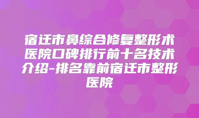 宿迁市鼻综合修复整形术医院口碑排行前十名技术介绍-排名靠前宿迁市整形医院