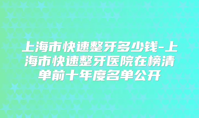 上海市快速整牙多少钱-上海市快速整牙医院在榜清单前十年度名单公开