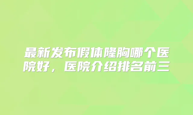 新发布假体隆胸哪个医院好，医院介绍排名前三