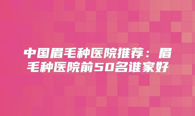 中国眉毛种医院推荐:眉毛种医院前50名谁家好