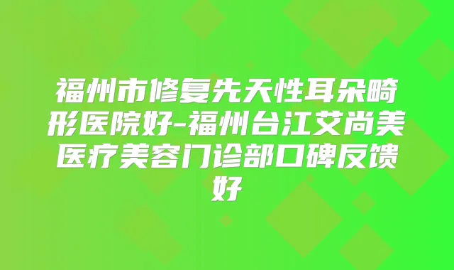 福州市修复先天性耳朵畸形医院好-福州台江艾尚美医疗美容门诊部口碑反馈好