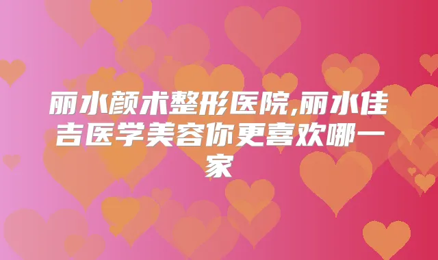 丽水颜术整形医院,丽水佳吉医学美容你更喜欢哪一家