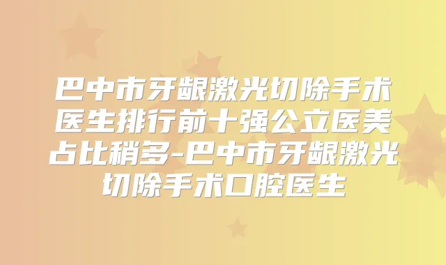 巴中市牙龈激光切除手术医生排行前十强公立医美占比稍多-巴中市牙龈激光切除手术口腔医生